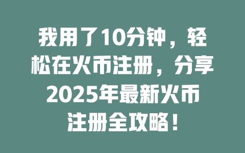 我用了10分钟,轻松在火币注册,分享2025年最新火币注册全攻略! 一