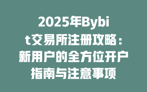 2025年Bybit交易所注册攻略：新用户的全方位开户指南与注意事项 一