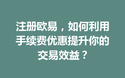 注册欧易，如何利用手续费优惠提升你的交易效益？ 一