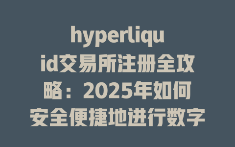 hyperliquid交易所注册全攻略：2025年如何安全便捷地进行数字资产交易？ 一