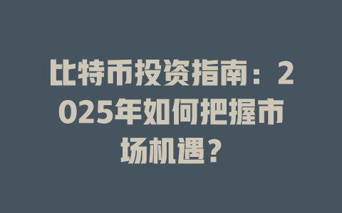 比特币投资指南:2025年如何把握市场机遇? 一