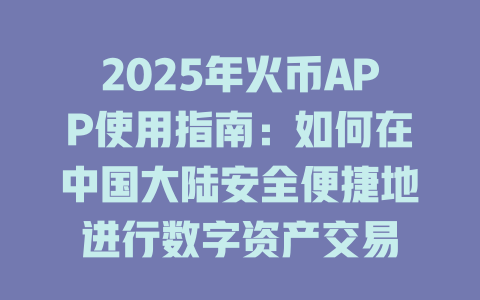 2025年火币APP使用指南：如何在中国大陆安全便捷地进行数字资产交易 一