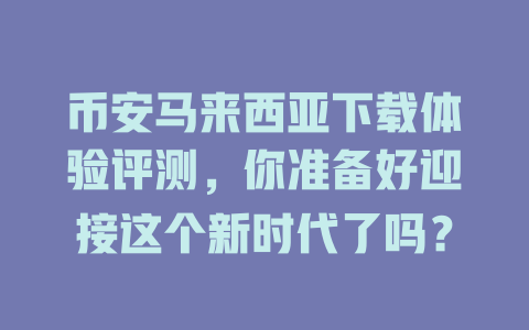 币安马来西亚下载体验评测，你准备好迎接这个新时代了吗？ 一