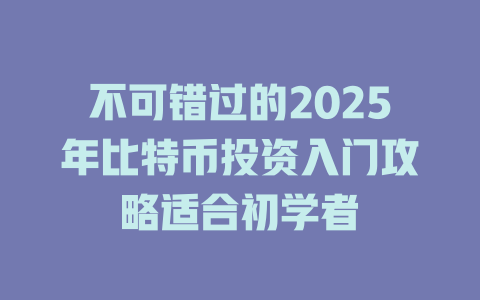 不可错过的2025年比特币投资入门攻略适合初学者 一
