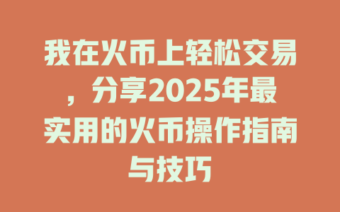 我在火币上轻松交易，分享2025年最实用的火币操作指南与技巧 一