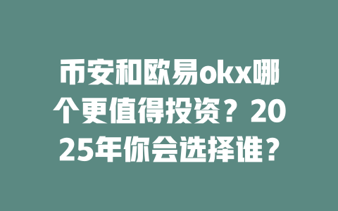 币安和欧易okx哪个更值得投资?2025年你会选择谁? 一