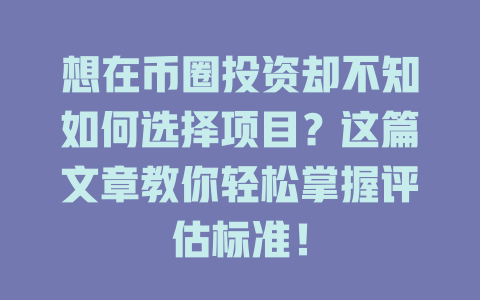 想在币圈投资却不知如何选择项目？这篇文章教你轻松掌握评估标准！ 一