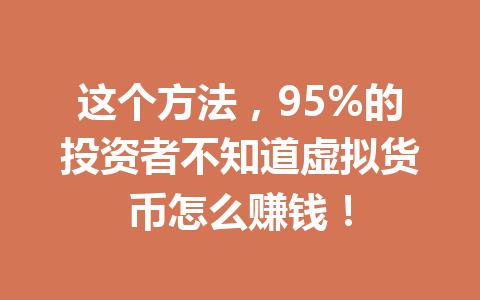 这个方法，95%的投资者不知道虚拟货币怎么赚钱！ 一