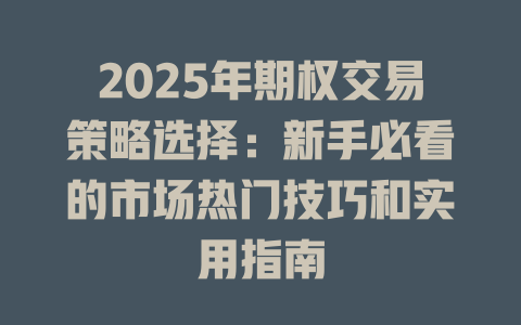 2025年期权交易策略选择:新手必看的市场热门技巧和实用指南 一