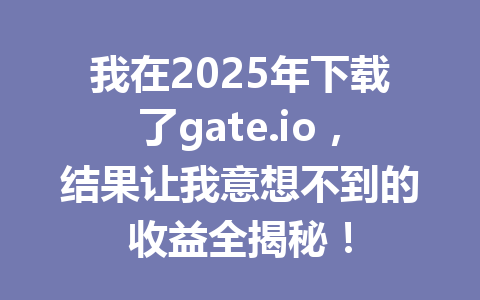 我在2025年下载了gate.io，结果让我意想不到的收益全揭秘！ 一