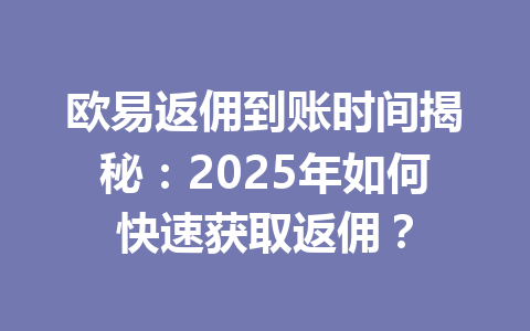 欧易返佣到账时间揭秘:2025年如何快速获取返佣? 一