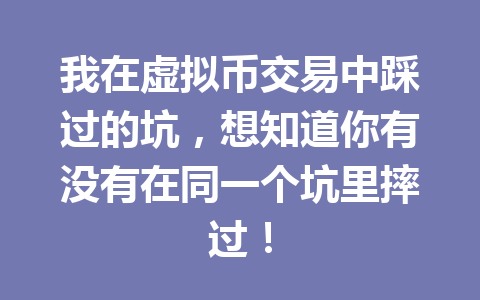 我在虚拟币交易中踩过的坑，想知道你有没有在同一个坑里摔过！ 一