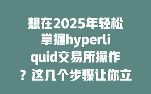 想在2025年轻松掌握hyperliquid交易所操作?这几个步骤让你立刻上手! 一