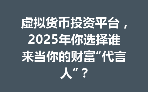 虚拟货币投资平台，2025年你选择谁来当你的财富“代言人”？ 一