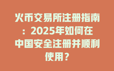 火币交易所注册指南：2025年如何在中国安全注册并顺利使用？ 一