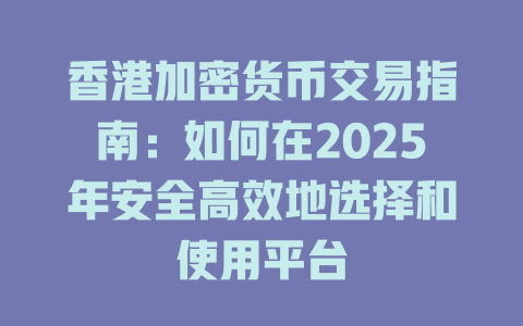 香港加密货币交易指南:如何在2025年安全高效地选择和使用平台 一