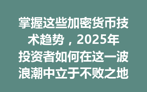 掌握这些加密货币技术趋势，2025年投资者如何在这一波浪潮中立于不败之地？ 一