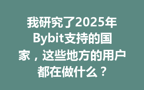 我研究了2025年Bybit支持的国家，这些地方的用户都在做什么？ 一