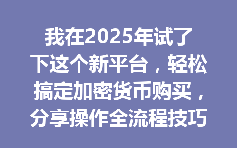 我在2025年试了下这个新平台，轻松搞定加密货币购买，分享操作全流程技巧 一