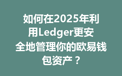 如何在2025年利用Ledger更安全地管理你的欧易钱包资产？ 一