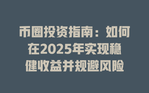 币圈投资指南:如何在2025年实现稳健收益并规避风险 一