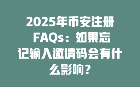 2025年币安注册 FAQs：如果忘记输入邀请码会有什么影响？ 一