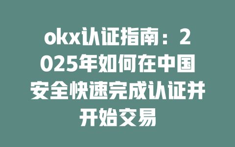 okx认证指南:2025年如何在中国安全快速完成认证并开始交易 一