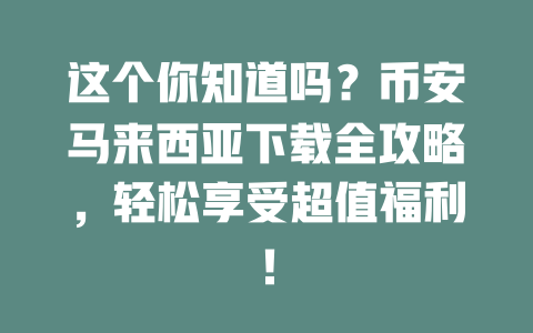 这个你知道吗？币安马来西亚下载全攻略，轻松享受超值福利！ 一