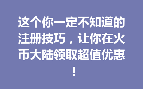 这个你一定不知道的注册技巧,让你在火币大陆领取超值优惠! 一