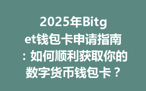 2025年Bitget钱包卡申请指南：如何顺利获取你的数字货币钱包卡？ 一