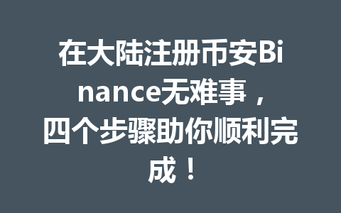 在大陆注册币安Binance无难事,四个步骤助你顺利完成! 一