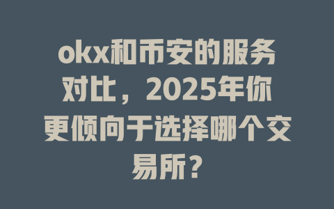 okx和币安的服务对比,2025年你更倾向于选择哪个交易所? 一