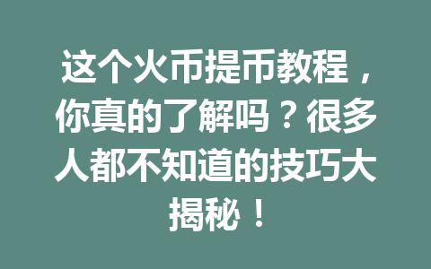 这个火币提币教程，你真的了解吗？很多人都不知道的技巧大揭秘！ 一