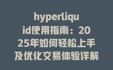 hyperliquid使用指南：2025年如何轻松上手及优化交易体验详解 一