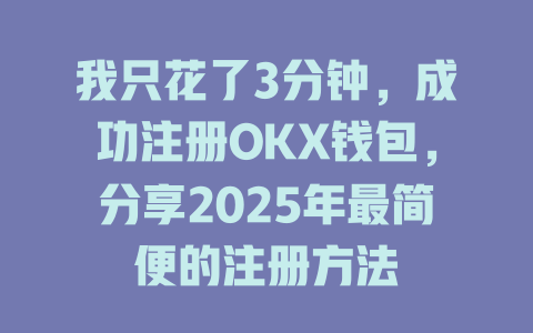 我只花了3分钟，成功注册OKX钱包，分享2025年最简便的注册方法 一