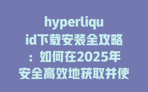hyperliquid下载安装全攻略:如何在2025年安全高效地获取并使用这款热门交易平台软件 一