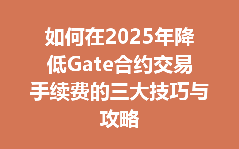 如何在2025年降低Gate合约交易手续费的三大技巧与攻略 一