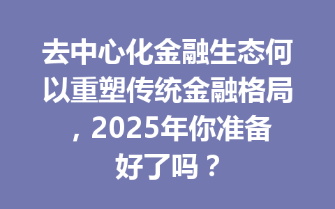 去中心化金融生态何以重塑传统金融格局,2025年你准备好了吗? 一