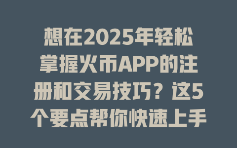 想在2025年轻松掌握火币APP的注册和交易技巧？这5个要点帮你快速上手！ 一