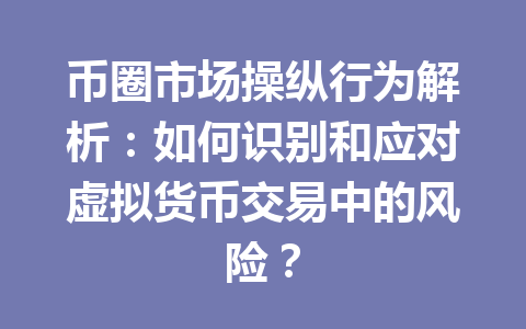 币圈市场操纵行为解析：如何识别和应对虚拟货币交易中的风险？ 一