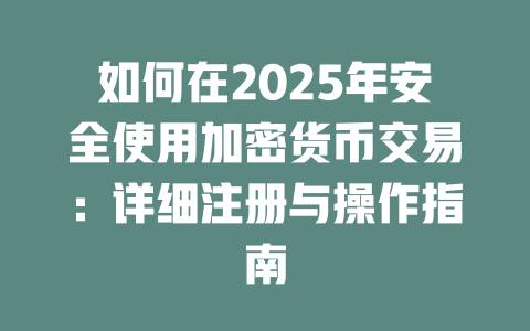 如何在2025年安全使用加密货币交易:详细注册与操作指南 一