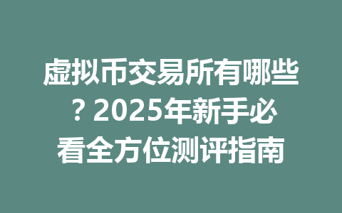 虚拟币交易所有哪些？2025年新手必看全方位测评指南 一
