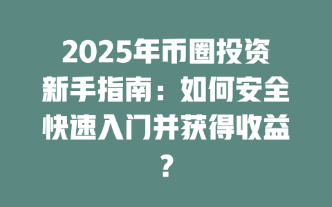 2025年币圈投资新手指南：如何安全快速入门并获得收益？ 一