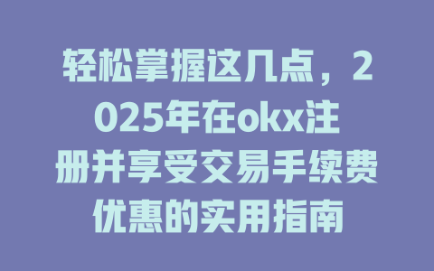 轻松掌握这几点，2025年在okx注册并享受交易手续费优惠的实用指南 一