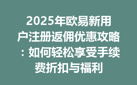 2025年欧易新用户注册返佣优惠攻略:如何轻松享受手续费折扣与福利 一