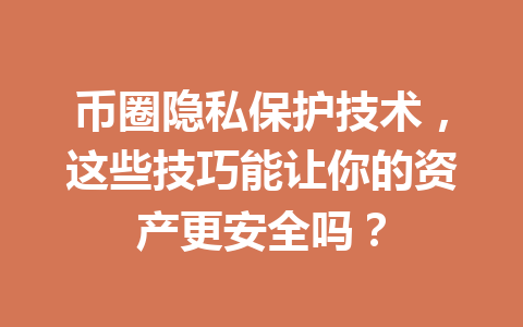 币圈隐私保护技术，这些技巧能让你的资产更安全吗？ 一