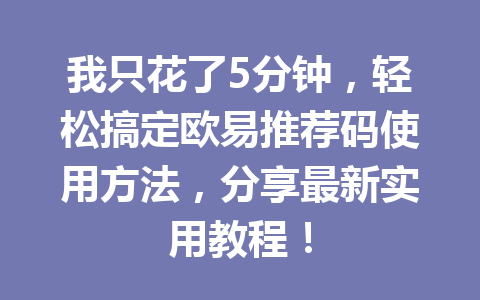 我只花了5分钟，轻松搞定欧易推荐码使用方法，分享最新实用教程！ 一