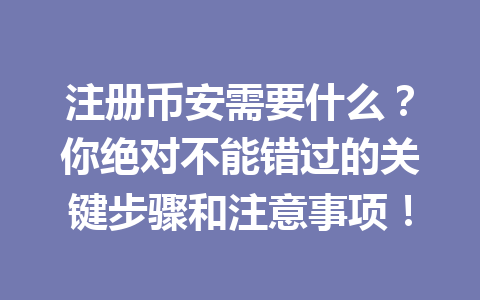 注册币安需要什么？你绝对不能错过的关键步骤和注意事项！ 一
