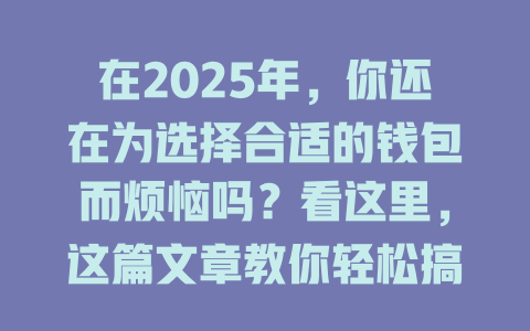 在2025年，你还在为选择合适的钱包而烦恼吗？看这里，这篇文章教你轻松搞定加密货币钱包！ 一