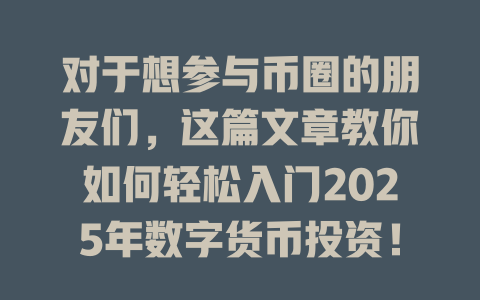 对于想参与币圈的朋友们，这篇文章教你如何轻松入门2025年数字货币投资！ 一